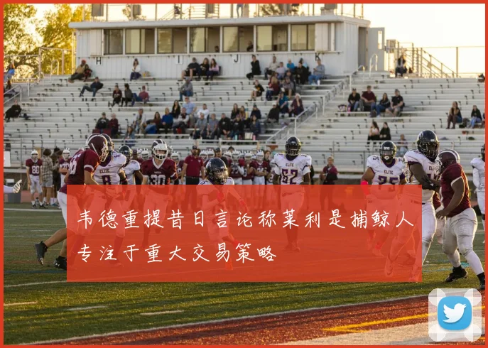 韦德重提昔日言论称莱利是捕鲸人专注于重大交易策略