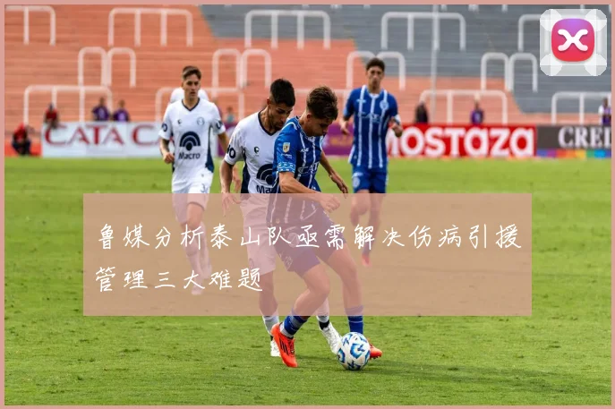 鲁媒分析泰山队亟需解决伤病引援管理三大难题