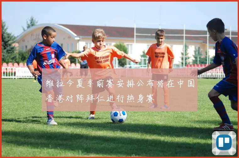 维拉今夏季前赛安排公布将在中国香港对阵拜仁进行热身赛