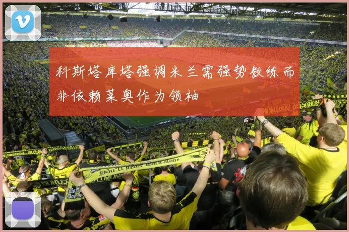 科斯塔库塔强调米兰需强势教练而非依赖莱奥作为领袖