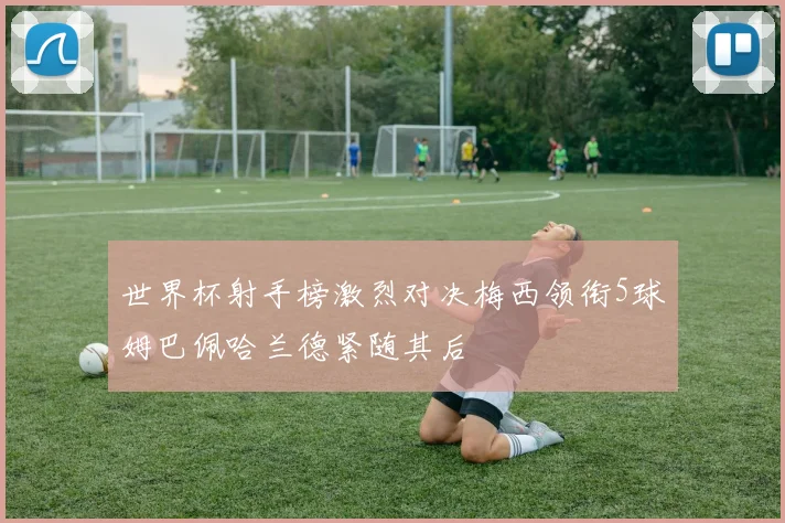 世界杯射手榜激烈对决梅西领衔5球姆巴佩哈兰德紧随其后