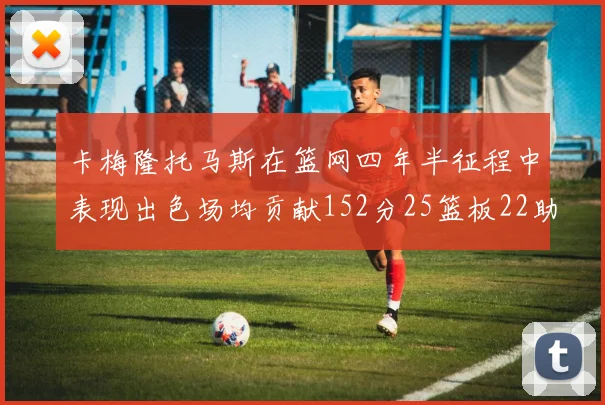 卡梅隆托马斯在篮网四年半征程中表现出色场均贡献152分25篮板22助攻