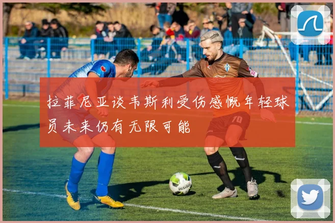 拉菲尼亚谈韦斯利受伤感慨年轻球员未来仍有无限可能