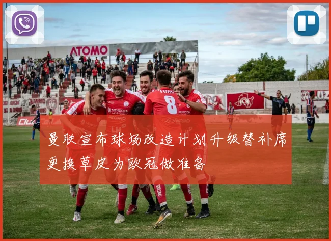 曼联宣布球场改造计划升级替补席更换草皮为欧冠做准备
