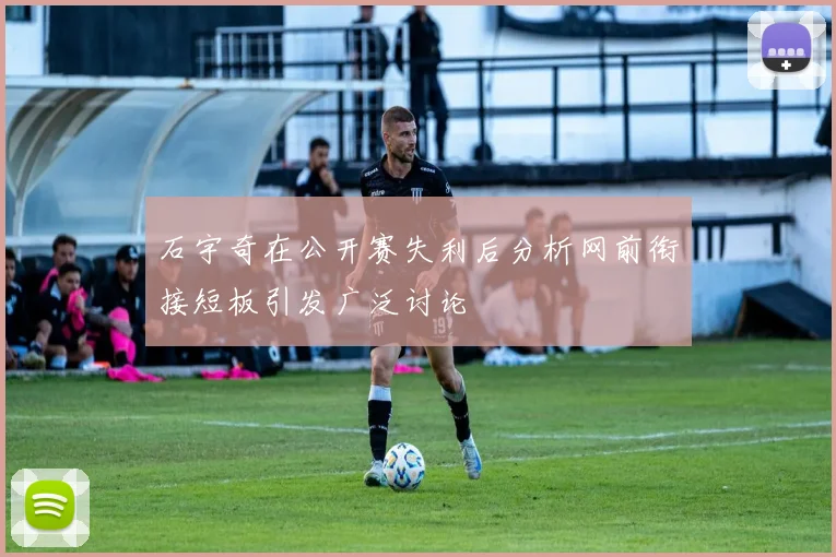 石宇奇在公开赛失利后分析网前衔接短板引发广泛讨论