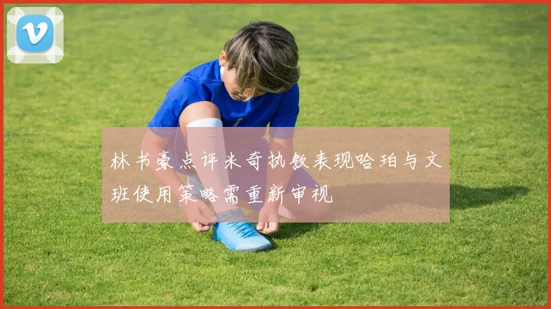 林书豪点评米奇执教表现哈珀与文班使用策略需重新审视