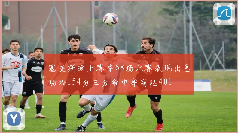 塞克斯顿上赛季68场比赛表现出色场均154分三分命中率高达401