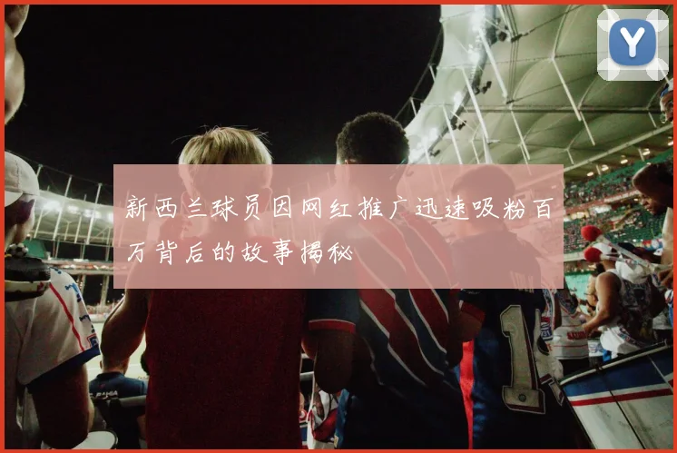 新西兰球员因网红推广迅速吸粉百万背后的故事揭秘