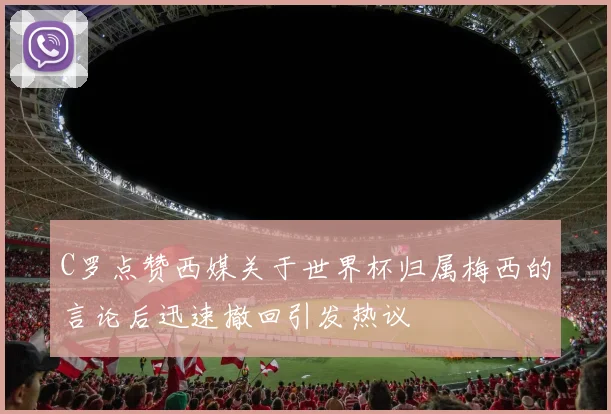 C罗点赞西媒关于世界杯归属梅西的言论后迅速撤回引发热议