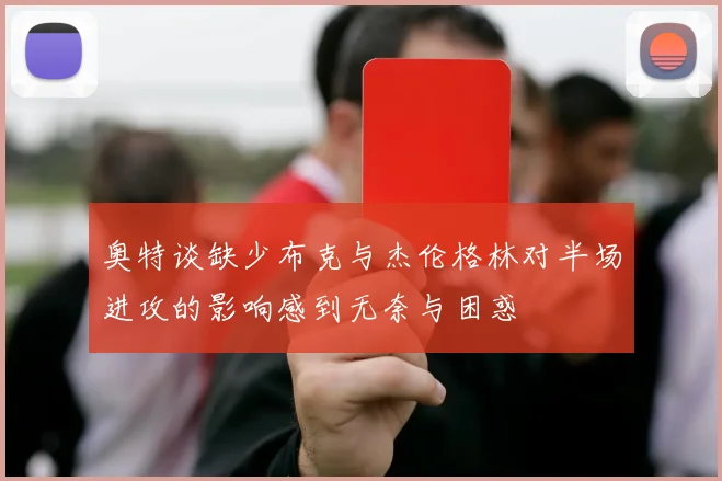 奥特谈缺少布克与杰伦格林对半场进攻的影响感到无奈与困惑