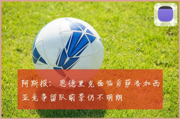 阿斯报：恩德里克面临贡萨洛加西亚竞争留队前景仍不明朗