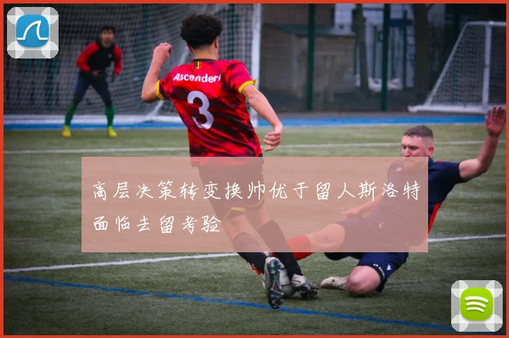 高层决策转变换帅优于留人斯洛特面临去留考验