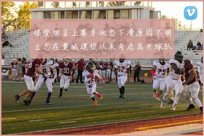 福登坦言上赛季状态下滑原因不明立志在曼城退役从未考虑离开球队