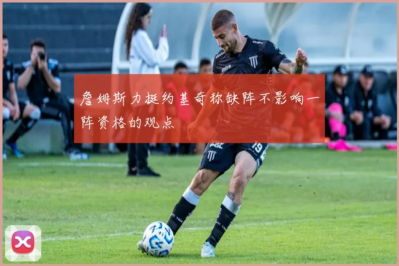 詹姆斯力挺约基奇称缺阵不影响一阵资格的观点