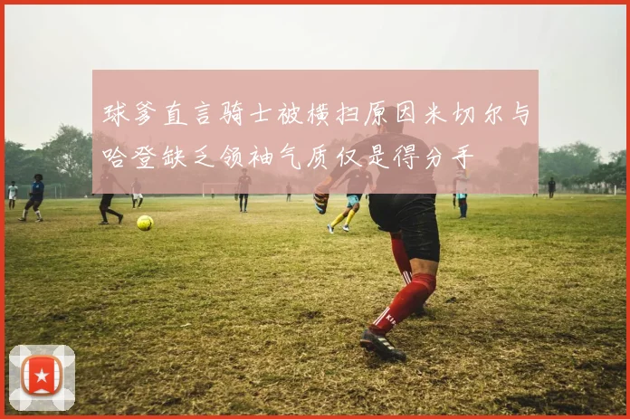 球爹直言骑士被横扫原因米切尔与哈登缺乏领袖气质仅是得分手