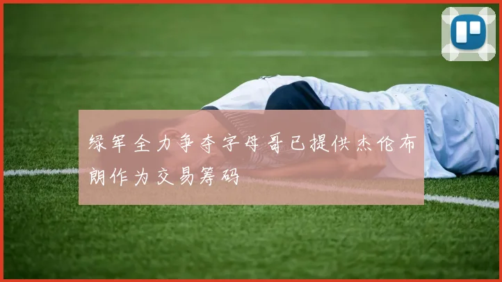 绿军全力争夺字母哥已提供杰伦布朗作为交易筹码