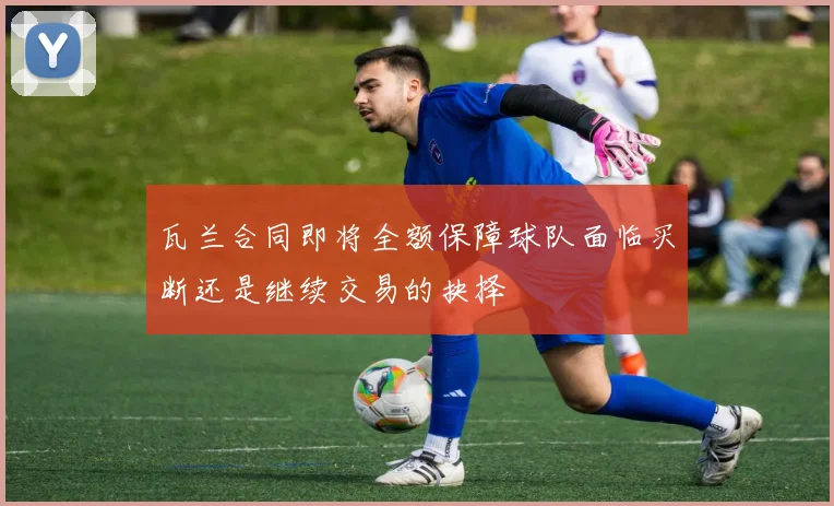 瓦兰合同即将全额保障球队面临买断还是继续交易的抉择