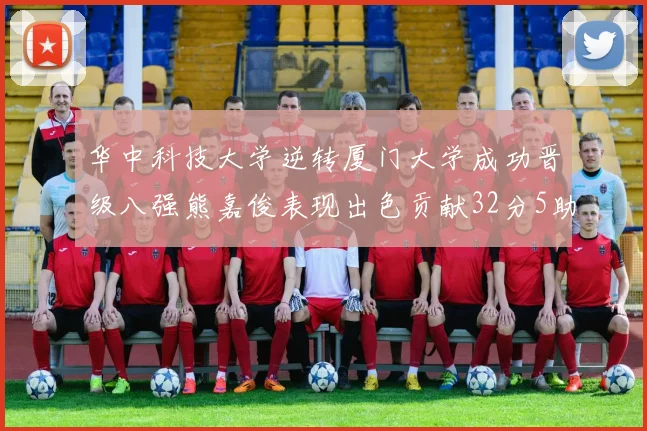 华中科技大学逆转厦门大学成功晋级八强熊嘉俊表现出色贡献32分5助攻5抢断