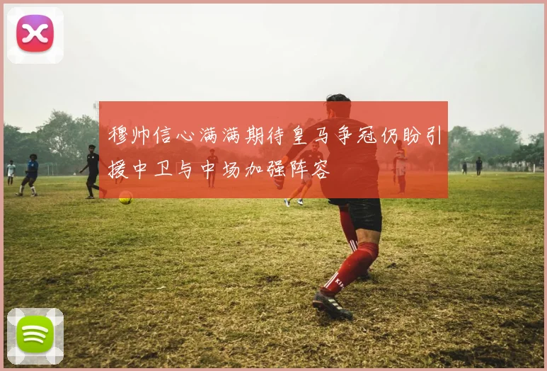 穆帅信心满满期待皇马争冠仍盼引援中卫与中场加强阵容