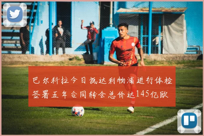 巴尔科拉今日抵达利物浦进行体检签署五年合同转会总价达145亿欧
