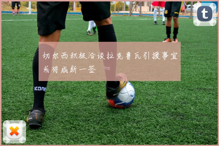 切尔西积极洽谈拉克鲁瓦引援事宜或将成新一签