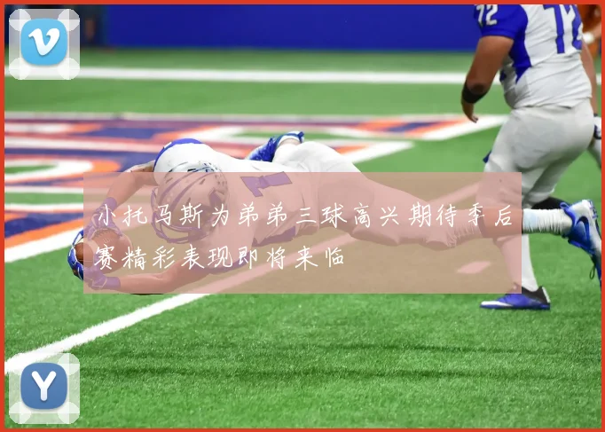 小托马斯为弟弟三球高兴期待季后赛精彩表现即将来临