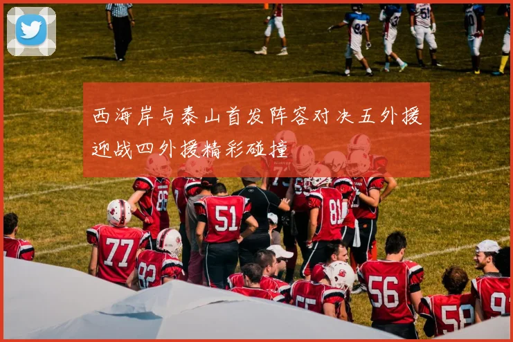 西海岸与泰山首发阵容对决五外援迎战四外援精彩碰撞