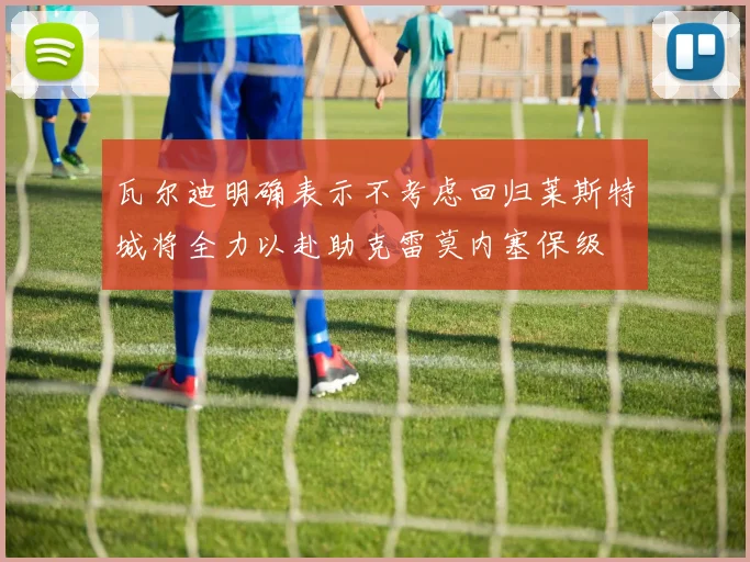 瓦尔迪明确表示不考虑回归莱斯特城将全力以赴助克雷莫内塞保级