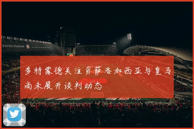 多特蒙德关注贡萨洛加西亚与皇马尚未展开谈判动态