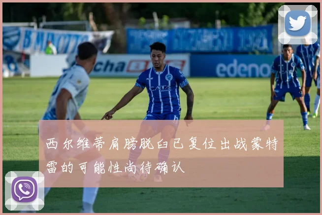西尔维蒂肩膀脱臼已复位出战蒙特雷的可能性尚待确认