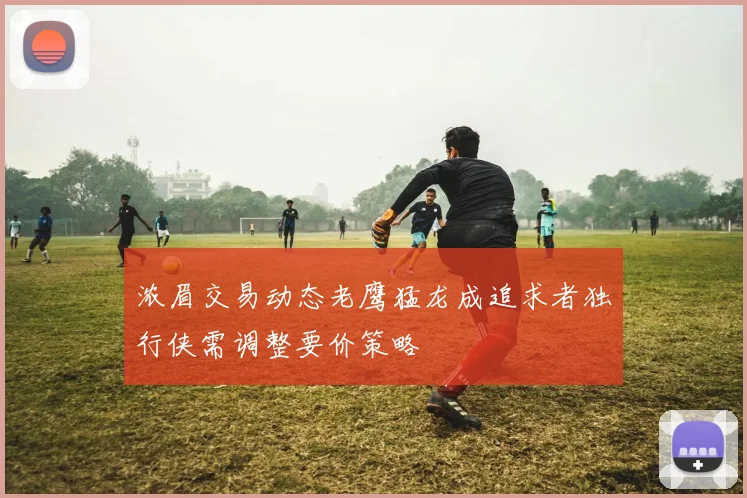 浓眉交易动态老鹰猛龙成追求者独行侠需调整要价策略