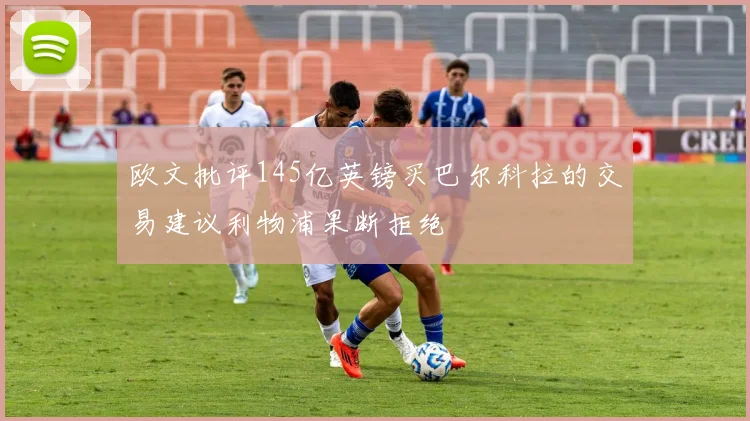 欧文批评145亿英镑买巴尔科拉的交易建议利物浦果断拒绝