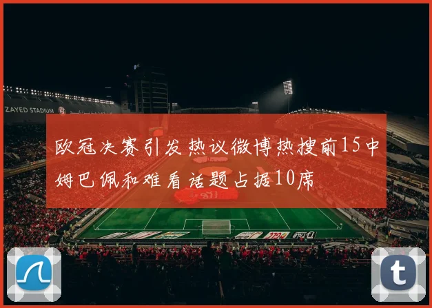 欧冠决赛引发热议微博热搜前15中姆巴佩和难看话题占据10席