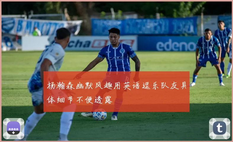 杨瀚森幽默风趣用英语逗乐队友具体细节不便透露
