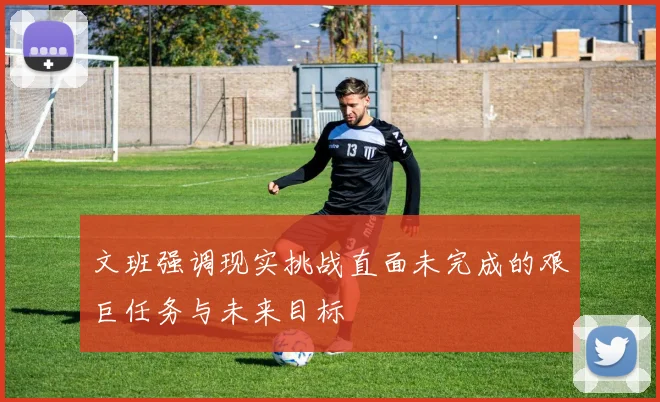 文班强调现实挑战直面未完成的艰巨任务与未来目标