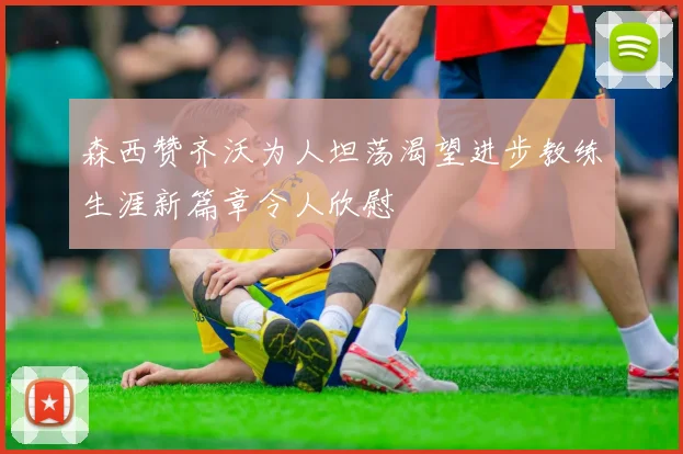 森西赞齐沃为人坦荡渴望进步教练生涯新篇章令人欣慰
