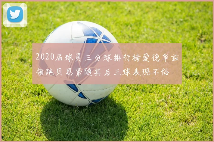 2020届球员三分球排行榜爱德华兹领跑贝恩紧随其后三球表现不俗