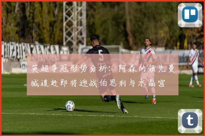 英超争冠形势分析：阿森纳领先曼城追赶即将迎战伯恩利与水晶宫